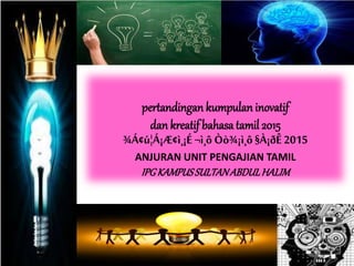 pertandingan kumpulan inovatif
dan kreatif bahasatamil 2015
¾Á¢ú¦Á¡Æ¢ì¸¡É ¬ì¸ô Òò¾¡ì¸ô§À¡ðÊ 2015
ANJURAN UNIT PENGAJIAN TAMIL
IPGKAMPUSSULTANABDULHALIM
 
