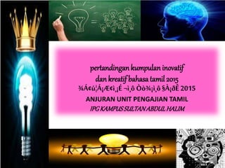 pertandingan kumpulan inovatif
dan kreatif bahasatamil 2015
¾Á¢ú¦Á¡Æ¢ì¸¡É ¬ì¸ô Òò¾¡ì¸ô§À¡ðÊ 2015
ANJURAN UNIT PENGAJIAN TAMIL
IPGKAMPUSSULTANABDULHALIM
 