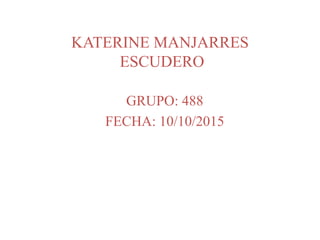 KATERINE MANJARRES
ESCUDERO
GRUPO: 488
FECHA: 10/10/2015
 