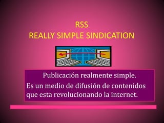 RSS
REALLY SIMPLE SINDICATION
Publicación realmente simple.
Es un medio de difusión de contenidos
que esta revolucionando la internet.
 
