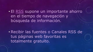 • El RSS supone un importante ahorro
en el tiempo de navegación y
búsqueda de información.
• Recibir las fuentes o Canales RSS de
tus páginas web favoritas es
totalmente gratuito.
 