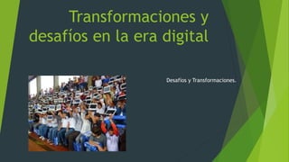 Transformaciones y
desafíos en la era digital
Desafíos y Transformaciones.
 