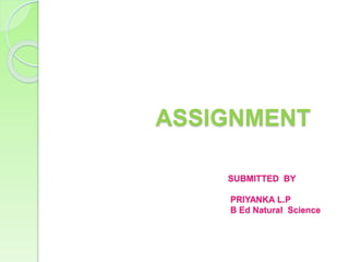 ASSIGNMENT
SUBMITTED BY
PRIYANKA L.P
B Ed Natural Science
 
