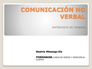 COMUNICACIÓN NO
VERBAL
ENTREVISTA DE TRABAJO
Beatriz Mbasogo Ela
FORMABASK.CURSO DE VENTAS Y ATENCIÓN AL
CLIENTE.
 