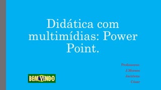 Didática com
multimídias: Power
Point.
Professores:
J.Moraes
Jacirlene
César
 