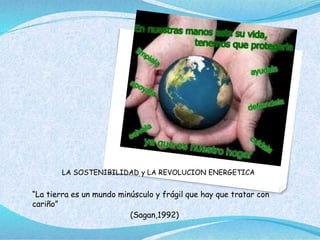 LA SOSTENIBILIDAD y LA REVOLUCION ENERGETICA
“La tierra es un mundo minúsculo y frágil que hay que tratar con
cariño”
(Sagan,1992)
 