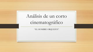 Análisis de un corto
cinematográfico
“EL HOMBRE ORQUESTA”
 