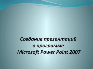 Создание презентаций
в программе
Microsoft Power Point 2007
 