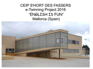 CEIP S'HORT DES FASSERS
e-Twinning Project 2016
“ENGLISH IS FUN”
Mallorca (Spain)
 