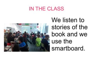IN THE CLASS
We listen to
stories of the
book and we
use the
smartboard.
 