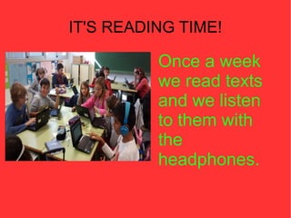 IT'S READING TIME!
Once a week
we read texts
and we listen
to them with
the
headphones.
ssss
 