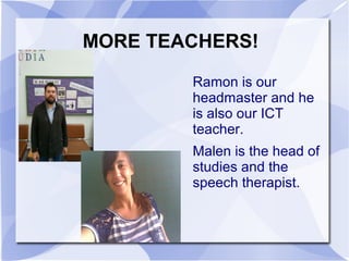 MORE TEACHERS!
Ramon is our
headmaster and he
is also our ICT
teacher.
Malen is the head of
studies and the
speech therapi...