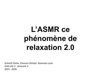 L’ASMR ce
phénomène de
relaxation 2.0
Schmitt Coline. Chevron Christel. Hamman Lucie
ICAS Lille 3 . Semestre 5
2015 - 2016
 