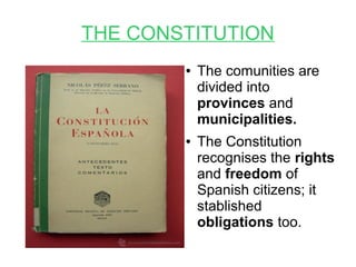 THE CONSTITUTION
● The comunities are
divided into
provinces and
municipalities.
● The Constitution
recognises the rights
and freedom of
Spanish citizens; it
stablished
obligations too.