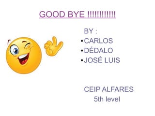 GOOD BYE !!!!!!!!!!!!
BY :
● CARLOS
● DÉDALO
● JOSÉ LUIS
CEIP ALFARES
5th level