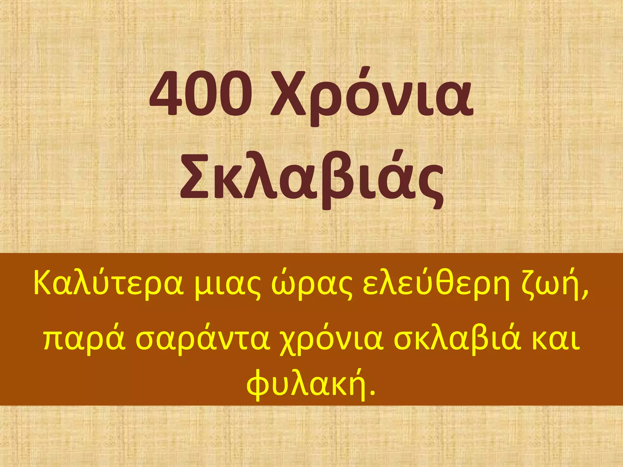 400 Χρόνια
Σκλαβιάς
Καλύτερα μιας ώρας ελεύθερη ζωή,
παρά σαράντα χρόνια σκλαβιά και
φυλακή.
 
