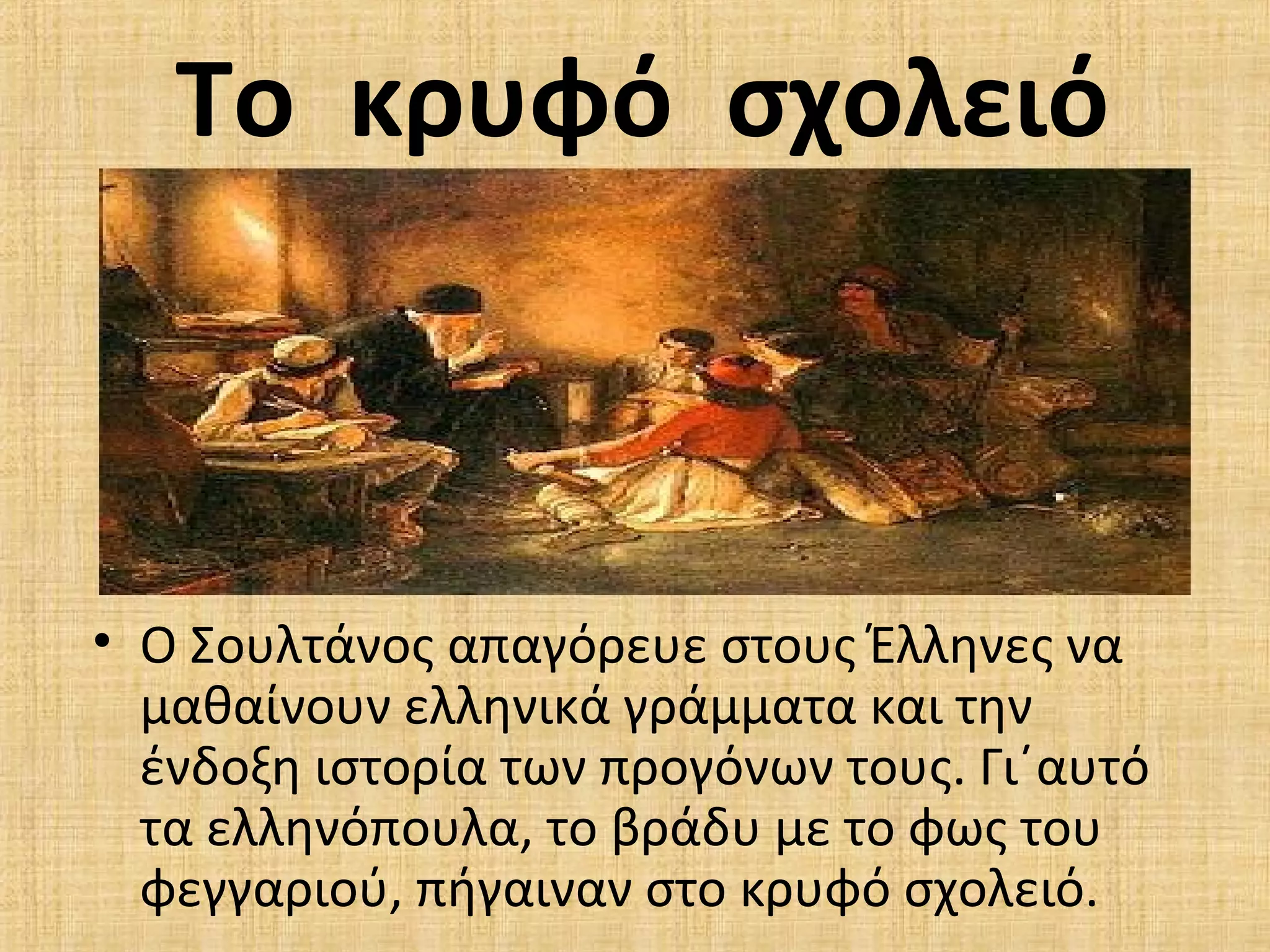 Το κρυφό σχολειό
• Ο Σουλτάνος απαγόρευε στους Έλληνες να
μαθαίνουν ελληνικά γράμματα και την
ένδοξη ιστορία των προγόνων τους. Γι΄αυτό
τα ελληνόπουλα, το βράδυ με το φως του
φεγγαριού, πήγαιναν στο κρυφό σχολειό.
 