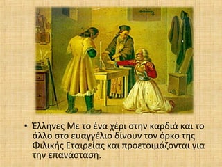 • Έλληνες Με το ένα χέρι στην καρδιά και το
άλλο στο ευαγγέλιο δίνουν τον όρκο της
Φιλικής Εταιρείας και προετοιμάζονται για
την επανάσταση.
 