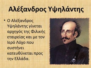 Αλέξανδρος Υψηλάντης
• Ο Αλέξανδρος
Υψηλάντης γίνεται
αρχηγός της Φιλικής
εταιρείας και με τον
Ιερό Λόχο που
συστήνει
κατευθύνεται προς
την Ελλάδα.
 