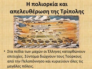 Η πολιορκία και
απελευθέρωση της Τρίπολης
• Στα πεδία των μαχών οι Έλληνες κατορθώνουν
επιτυχίες. Σύντομα διώχνουν τους Τούρκους
από την Πελοπόννησο και κυριεύουν όλες τις
μεγάλες πόλεις.
 
