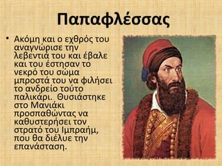 Παπαφλέσσας
• Ακόμη και ο εχθρός του
αναγνώρισε την
λεβεντιά του και έβαλε
και του έστησαν το
νεκρό του σώμα
μπροστά του να φιλήσει
το ανδρείο τούτο
παλικάρι. Θυσιάστηκε
στο Μανιάκι
προσπαθώντας να
καθυστερήσει τον
στρατό του Ιμπραήμ,
που θα διέλυε την
επανάσταση.
 