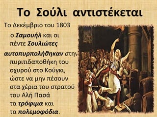 Το Δεκέμβριο του 1803
ο Σαμουήλ και οι
πέντε Σουλιώτες 
αυτοπυρπολήθηκαν στην
πυριτιδαποθήκη του
οχυρού στο Κούγκι,
ώστε να μην πέσουν
στα χέρια του στρατού
του Αλή Πασά
τα τρόφιμα και
τα πολεμοφόδια.
Το Σούλι αντιστέκεται
 