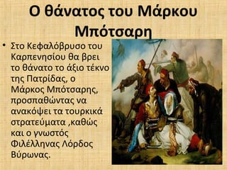 Ο θάνατος του Μάρκου
Μπότσαρη
• Στο Κεφαλόβρυσο του
Καρπενησίου θα βρει
το θάνατο το άξιο τέκνο
της Πατρίδας, ο
Μάρκος Μπότσαρης,
προσπαθώντας να
ανακόψει τα τουρκικά
στρατεύματα ,καθώς
και ο γνωστός
Φιλέλληνας Λόρδος
Βύρωνας.
 