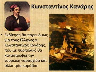 Κωνσταντίνος Κανάρης
• Εκδίκηση θα πάρει όμως
για τους Έλληνες ο
Κωνσταντίνος Κανάρης,
που με πυρπολικό θα
καταστρέψει την
τουρκική ναυαρχίδα και
άλλα τρία καράβια.
 