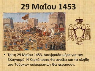 29 Μαΐου 1453
• Τρίτη 29 Μαΐου 1453. Αποφράδα μέρα για τον
Ελληνισμό. Η Κερκόπορτα θα ανοίξει και τα πλήθη
των Τούρκων πολιορκητών Θα περάσουν.
 
