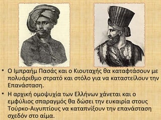 • Ο Ιμπραήμ Πασάς και ο Κιουταχής θα καταφτάσουν με
πολυάριθμο στρατό και στόλο για να καταστείλουν την
Επανάσταση.
• Η αρχική ομοψυχία των Ελλήνων χάνεται και ο
εμφύλιος σπαραγμός θα δώσει την ευκαιρία στους
Τούρκο-Αιγυπτίους να καταπνίξουν την επανάσταση
σχεδόν στο αίμα.
 