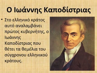 Ο Ιωάννης Καποδίστριας
• Στο ελληνικό κράτος
αυτό αναλαμβάνει
πρώτος κυβερνήτης, ο
Ιωάννης
Καποδίστριας που
θέτει τα θεμέλια του
σύγχρονου ελληνικού
κράτους.
 