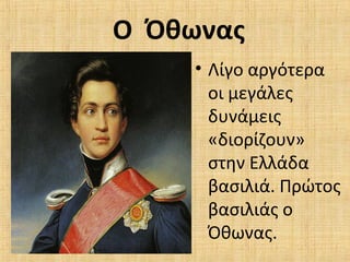 Ο Όθωνας
• Λίγο αργότερα
οι μεγάλες
δυνάμεις
«διορίζουν»
στην Ελλάδα
βασιλιά. Πρώτος
βασιλιάς ο
Όθωνας.
 