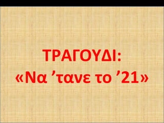 ΤΡΑΓΟΥΔΙ:
«Να ’τανε το ’21»
 