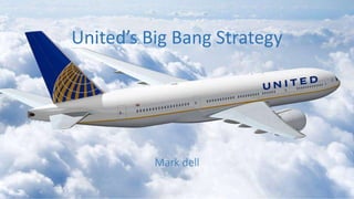 Mark dell
United’s Big Bang Strategy
 