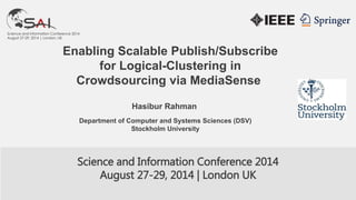 Hasibur Rahman
Enabling Scalable Publish/Subscribe
for Logical-Clustering in
Crowdsourcing via MediaSense
Science and Information Conference 2014
August 27-29, 2014 | London UK
Department of Computer and Systems Sciences (DSV)
Stockholm University
 