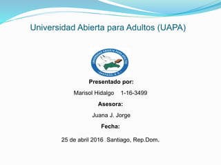Universidad Abierta para Adultos (UAPA)
Presentado por:
Marisol Hidalgo 1-16-3499
Asesora:
Juana J. Jorge
Fecha:
25 de abril 2016 Santiago, Rep.Dom.
 
