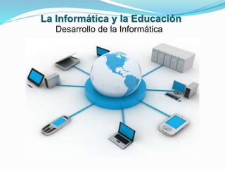 La Informática y la Educación
Desarrollo de la Informática
 