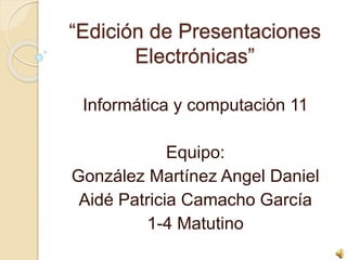 “Edición de Presentaciones
Electrónicas”
Informática y computación 11
Equipo:
González Martínez Angel Daniel
Aidé Patricia Camacho García
1-4 Matutino
 