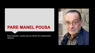 PARE MANEL POUSA
Breu biografia i causes que el creador de l’organització
defensa.
 