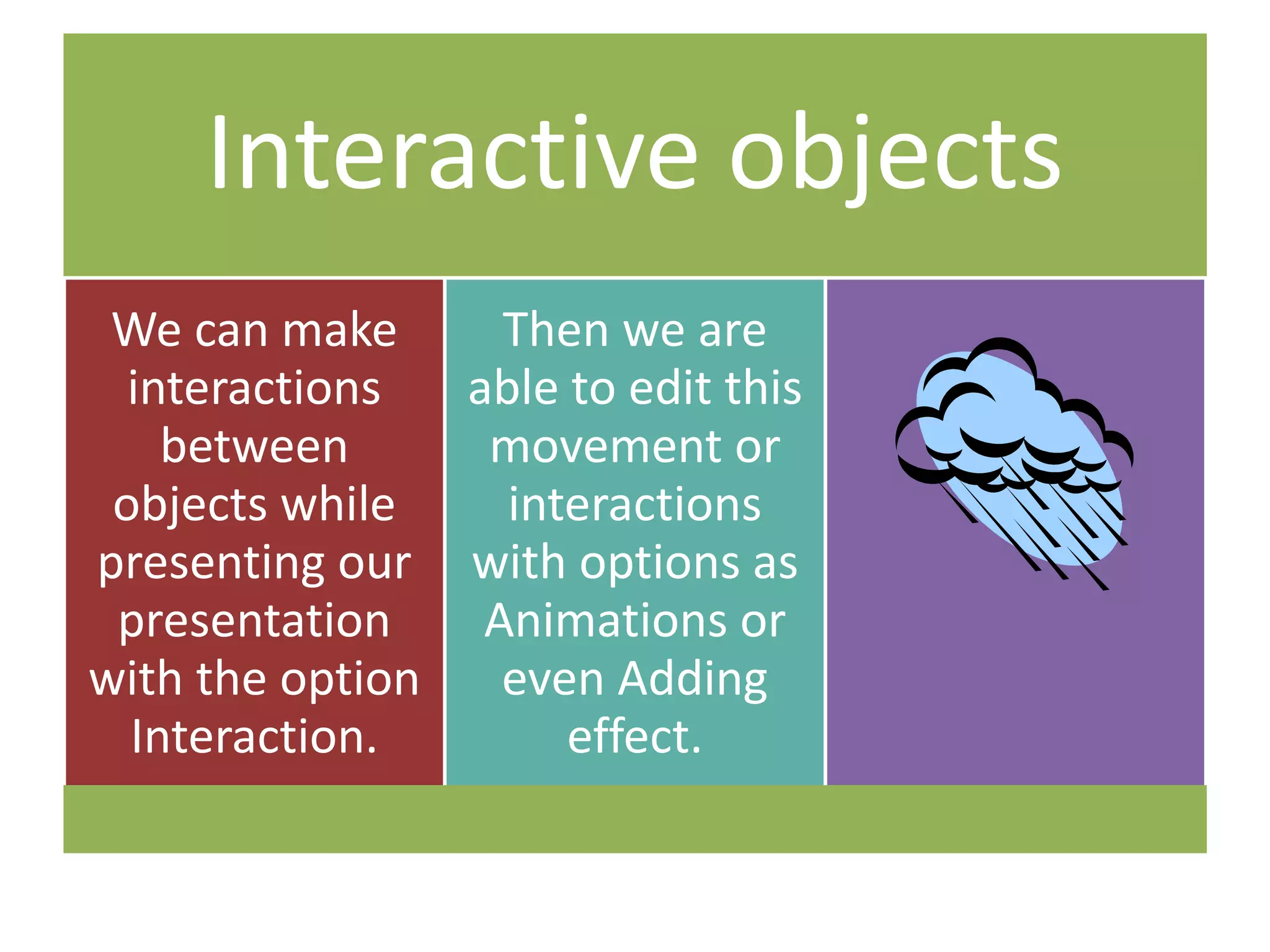 Interactive objects
We can make
interactions
between
objects while
presenting our
presentation
with the option
Interaction.
Then we are
able to edit this
movement or
interactions
with options as
Animations or
even Adding
effect.
 