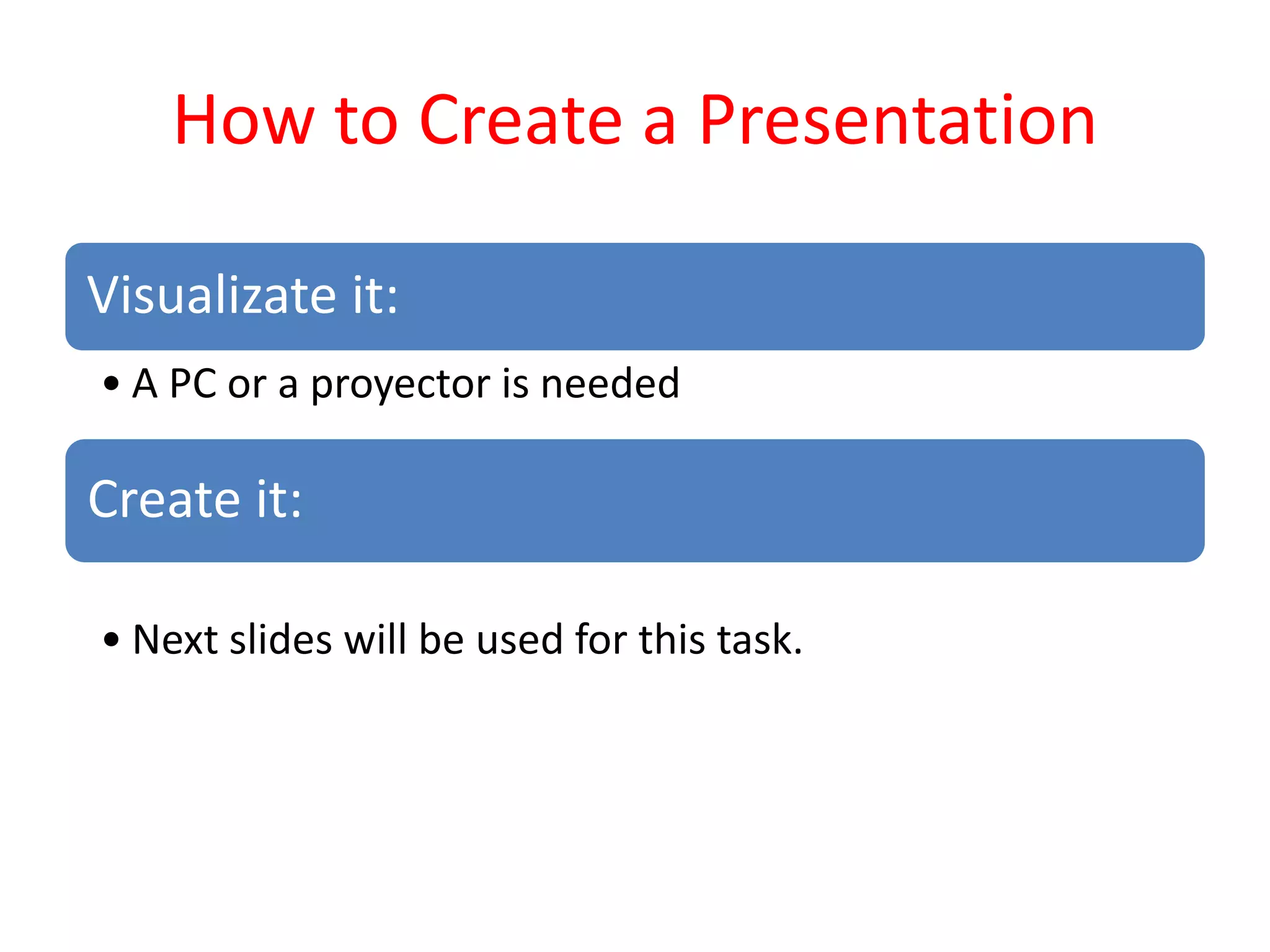How to Create a Presentation
Visualizate it:
• A PC or a proyector is needed
Create it:
• Next slides will be used for this task.
 