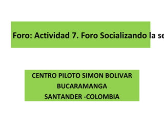 Foro: Actividad 7. Foro Socializando la se
CENTRO PILOTO SIMON BOLIVAR
BUCARAMANGA
SANTANDER -COLOMBIA
 