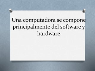 Una computadora se compone
principalmente del software y
hardware
 