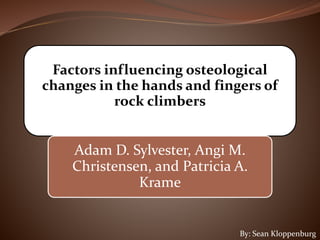 Factors influencing osteological
changes in the hands and fingers of
rock climbers
Adam D. Sylvester, Angi M.
Christensen, and Patricia A.
Krame
By: Sean Kloppenburg
 