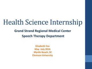 Health Science Internship
Grand Strand Regional Medical Center
Speech Therapy Department
Elizabeth Cox
May -July 2016
Myrtle Beach, SC
Clemson University
 