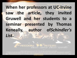 When her professors at UC-Irvine
saw the article, they invited
Gruwell and her students to a
seminar presented by Thomas
Keneally, author ofSchindler's
List.
 