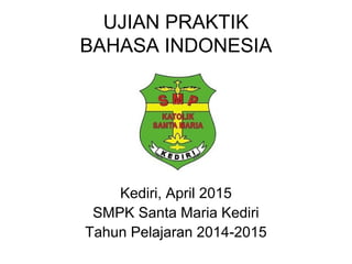 UJIAN PRAKTIK
BAHASA INDONESIA
Kediri, April 2015
SMPK Santa Maria Kediri
Tahun Pelajaran 2014-2015
 