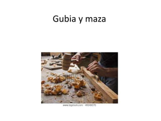 Gubia y maza
 