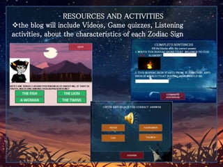 RESOURCES AND ACTIVITIES
the blog will include Videos, Game quizzes, Listening
activities, about the characteristics of each Zodiac Sign
 