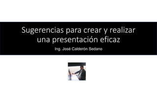 Sugerencias para crear y realizar
una presentación eficaz
Ing. José Calderón Sedano
 